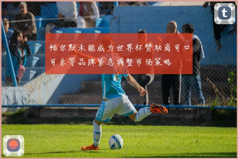 帕尔默未能成为世界杯赞助商可口可乐等品牌紧急调整市场策略