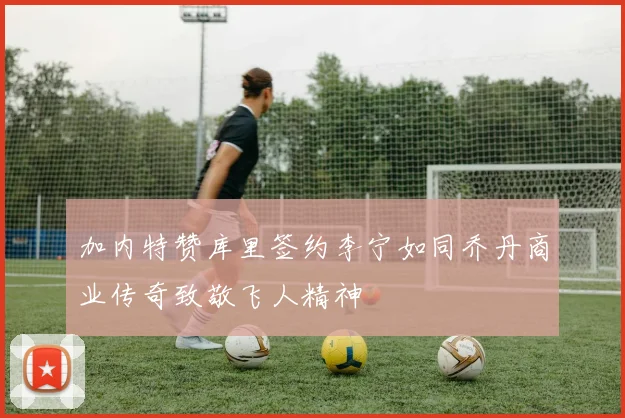 加内特赞库里签约李宁如同乔丹商业传奇致敬飞人精神