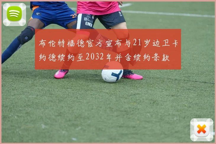 布伦特福德官方宣布与21岁边卫卡约德续约至2032年并含续约条款