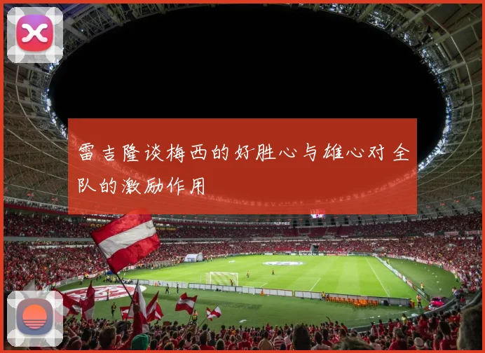 雷吉隆谈梅西的好胜心与雄心对全队的激励作用