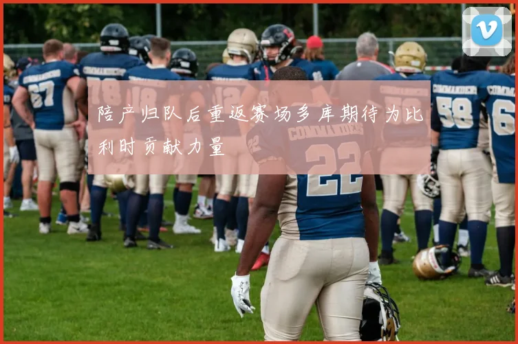 陪产归队后重返赛场多库期待为比利时贡献力量