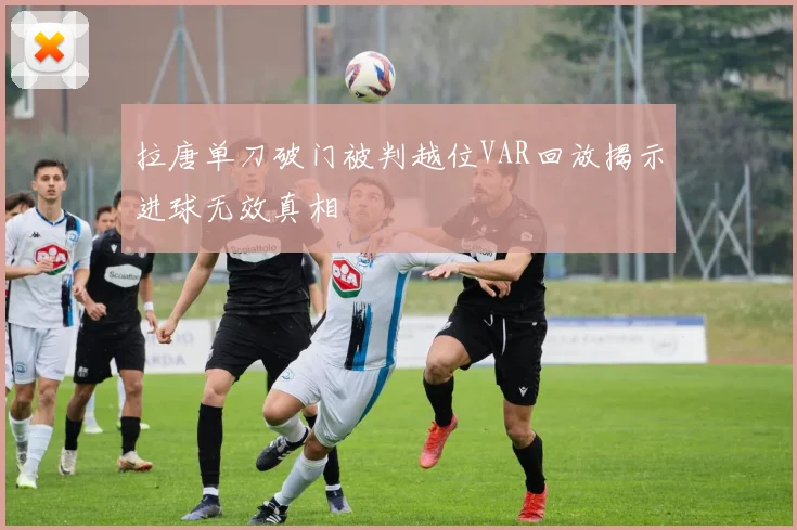 拉唐单刀破门被判越位VAR回放揭示进球无效真相