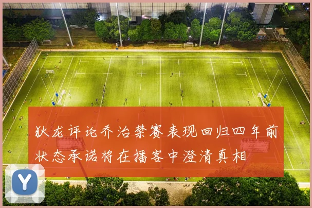 狄龙评论乔治禁赛表现回归四年前状态承诺将在播客中澄清真相