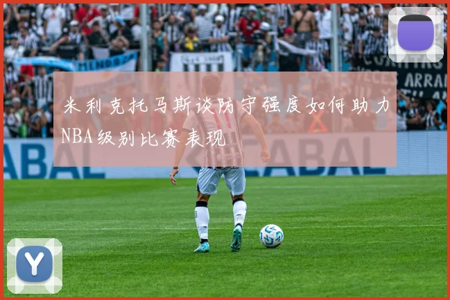 米利克托马斯谈防守强度如何助力NBA级别比赛表现
