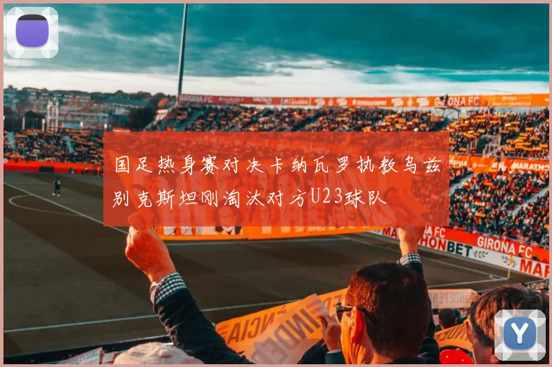 国足热身赛对决卡纳瓦罗执教乌兹别克斯坦刚淘汰对方U23球队
