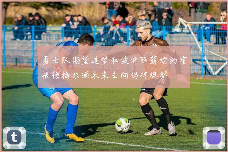 勇士队期望追梦和波津降薪续约霍福德梅尔顿未来去向仍待观察