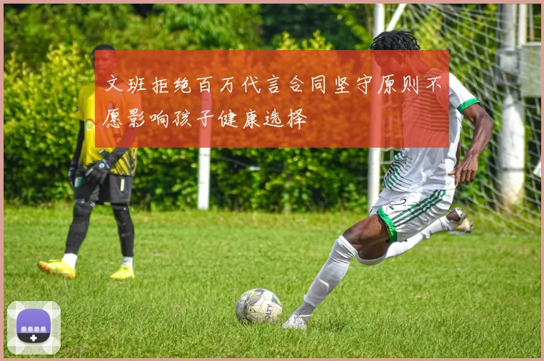 文班拒绝百万代言合同坚守原则不愿影响孩子健康选择