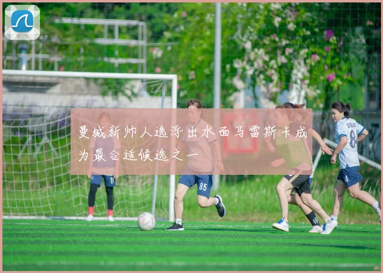 曼城新帅人选浮出水面马雷斯卡成为最合适候选之一