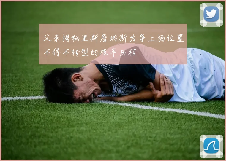 父亲揭秘里斯詹姆斯为争上场位置不得不转型的艰辛历程