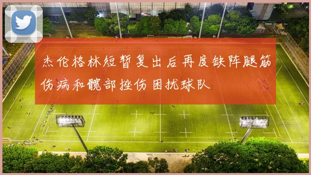 杰伦格林短暂复出后再度缺阵腿筋伤病和髋部挫伤困扰球队