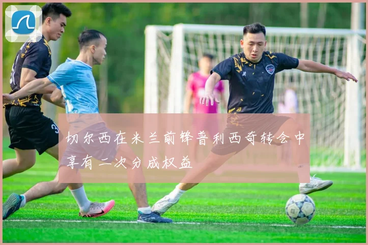切尔西在米兰前锋普利西奇转会中享有二次分成权益
