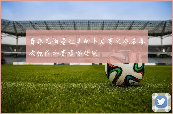青春无悔詹杜库的季后赛之旅落幕次轮附加赛遗憾告别