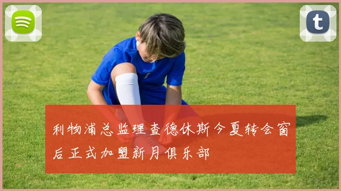 利物浦总监理查德休斯今夏转会窗后正式加盟新月俱乐部