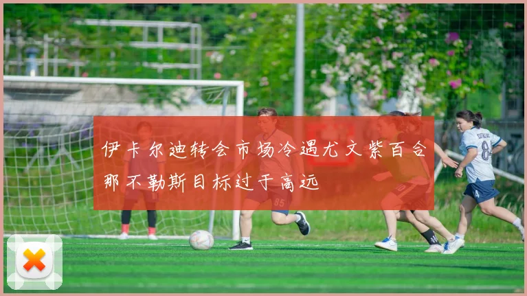 伊卡尔迪转会市场冷遇尤文紫百合那不勒斯目标过于高远