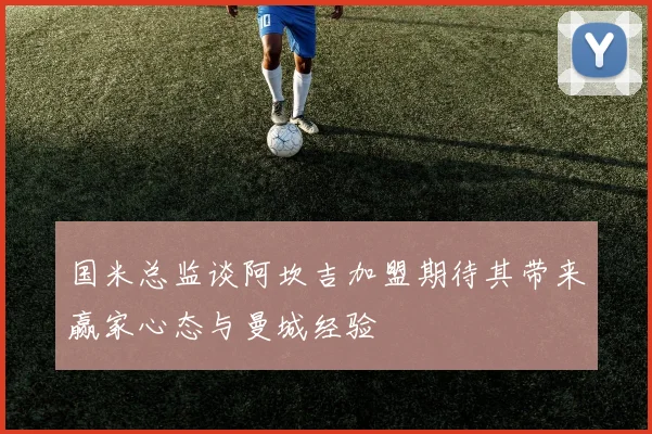 国米总监谈阿坎吉加盟期待其带来赢家心态与曼城经验