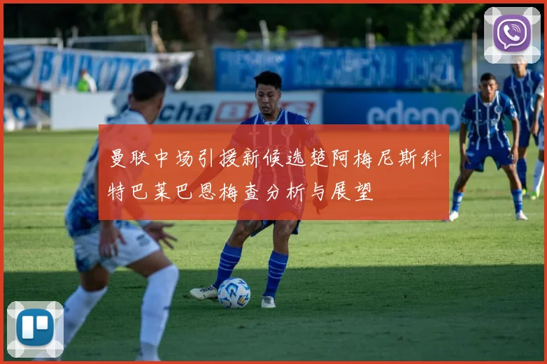 曼联中场引援新候选楚阿梅尼斯科特巴莱巴恩梅查分析与展望