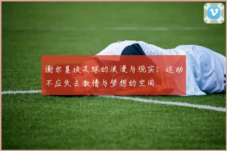谢尔基谈足球的浪漫与现实：运动不应失去激情与梦想的空间