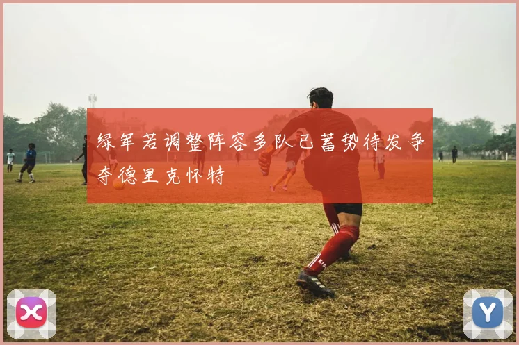 绿军若调整阵容多队已蓄势待发争夺德里克怀特