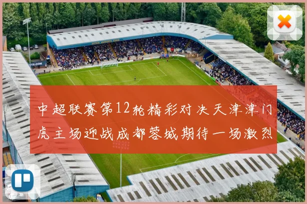 中超联赛第12轮精彩对决天津津门虎主场迎战成都蓉城期待一场激烈较量