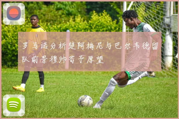 罗马诺分析楚阿梅尼与巴尔韦德留队前景穆帅寄予厚望