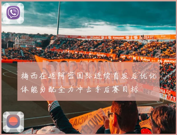 梅西在迈阿密国际连续首发后优化体能分配全力冲击季后赛目标