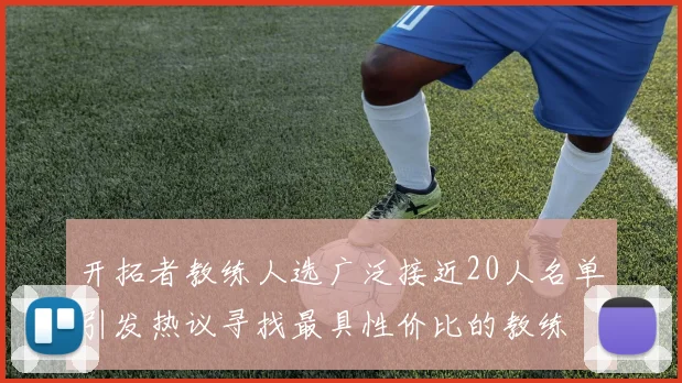开拓者教练人选广泛接近20人名单引发热议寻找最具性价比的教练