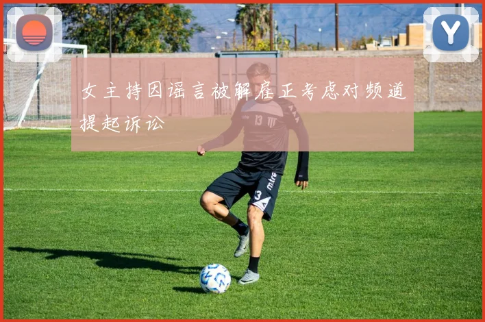 女主持因谣言被解雇正考虑对频道提起诉讼