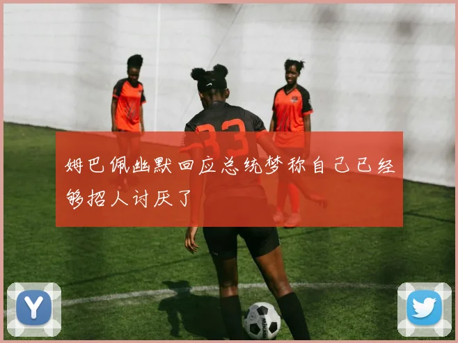 姆巴佩幽默回应总统梦称自己已经够招人讨厌了