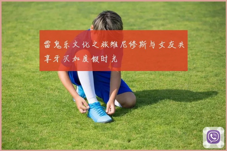 雷鬼乐文化之旅维尼修斯与女友共享牙买加度假时光
