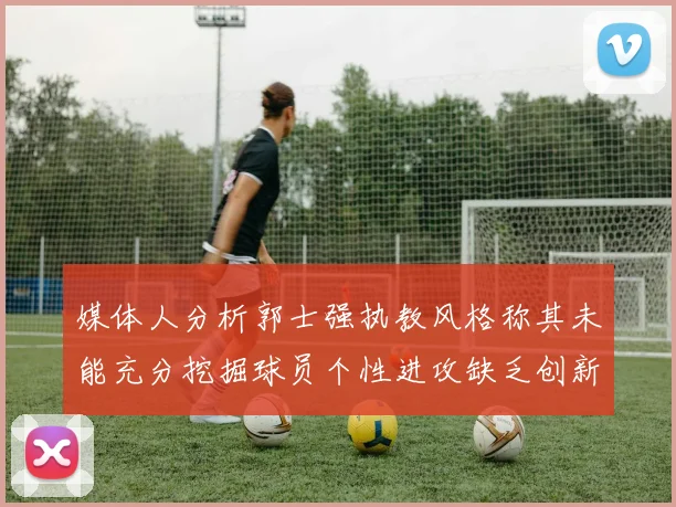 媒体人分析郭士强执教风格称其未能充分挖掘球员个性进攻缺乏创新性