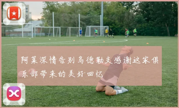 阿莱深情告别乌德勒支感谢这家俱乐部带来的美好回忆