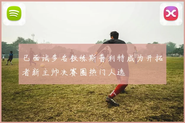 已面试多名教练斯普利特成为开拓者新主帅决赛圈热门人选