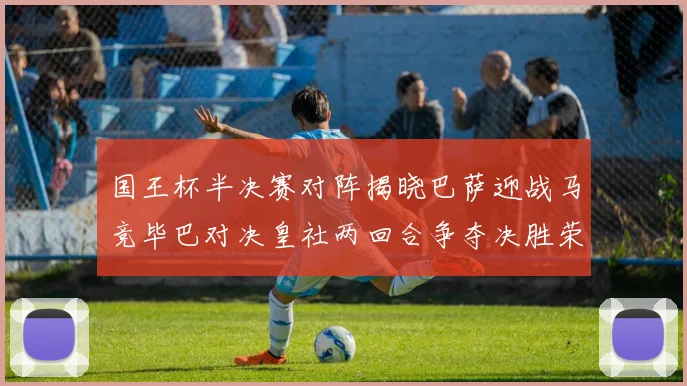 国王杯半决赛对阵揭晓巴萨迎战马竞毕巴对决皇社两回合争夺决胜荣耀