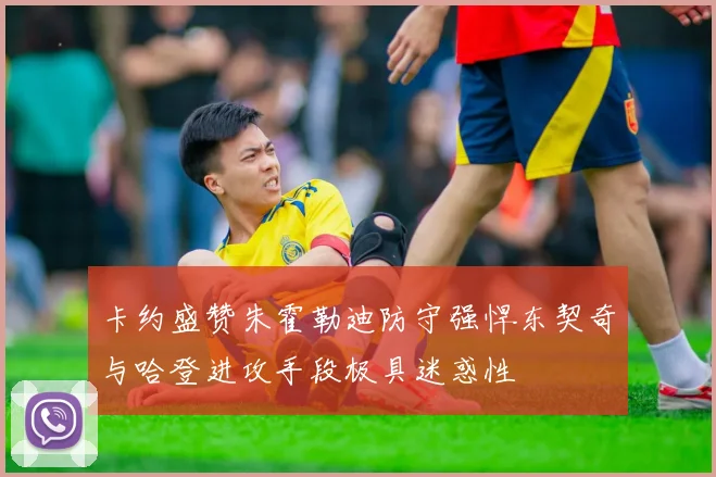 卡约盛赞朱霍勒迪防守强悍东契奇与哈登进攻手段极具迷惑性
