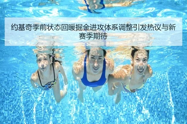 约基奇季前状态回暖掘金进攻体系调整引发热议与新赛季期待